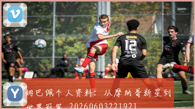 姆巴佩个人资料:从摩纳哥新星到世界冠军_20260603221921