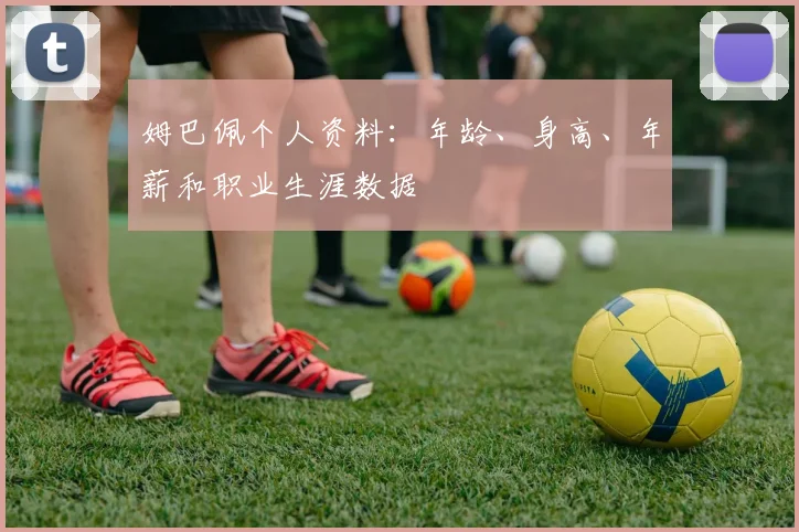姆巴佩个人资料:年龄、身高、年薪和职业生涯数据