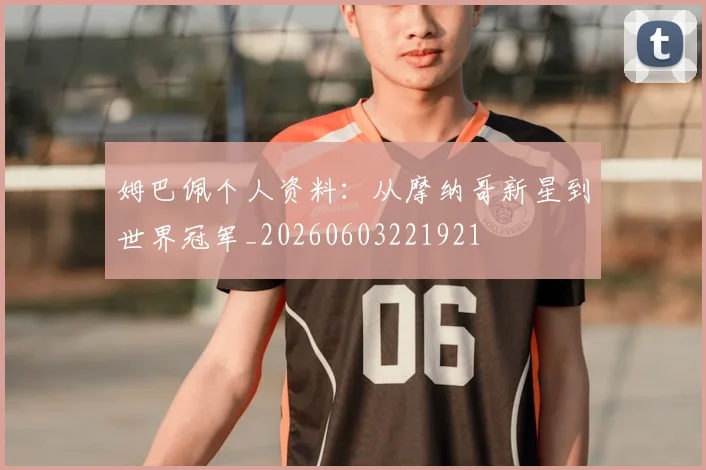 姆巴佩个人资料:从摩纳哥新星到世界冠军_20260603221921